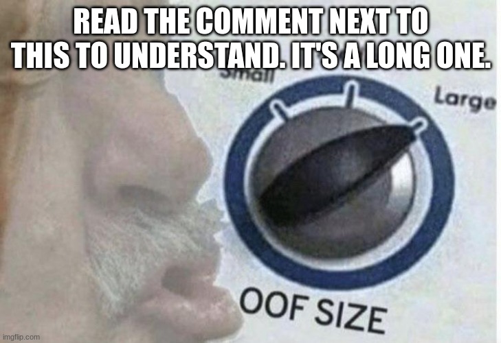 Oof size large | READ THE COMMENT NEXT TO THIS TO UNDERSTAND. IT'S A LONG ONE. | image tagged in oof size large | made w/ Imgflip meme maker