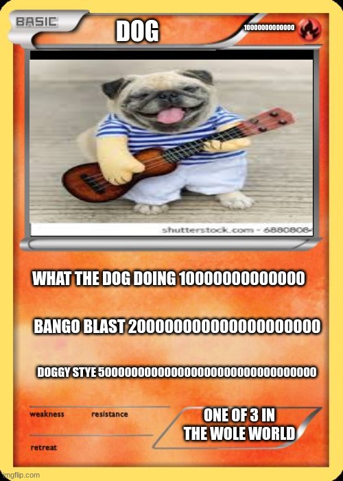Blank Pokemon Card |  DOG; 10000000000000; WHAT THE DOG DOING 10000000000000; BANGO BLAST 200000000000000000000; DOGGY STYE 500000000000000000000000000000000; ONE OF 3 IN THE WOLE WORLD | image tagged in blank pokemon card | made w/ Imgflip meme maker