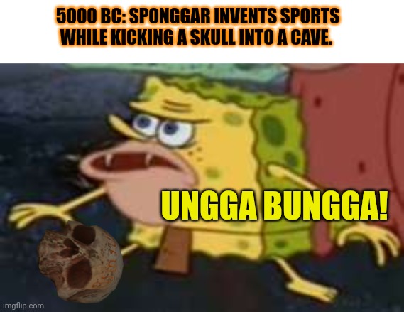 First ever football match | 5000 BC: SPONGGAR INVENTS SPORTS WHILE KICKING A SKULL INTO A CAVE. UNGGA BUNGGA! | image tagged in memes,spongegar,football,soccer,sports | made w/ Imgflip meme maker