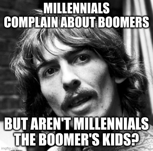 Starting to all make sense now | MILLENNIALS COMPLAIN ABOUT BOOMERS; BUT AREN'T MILLENNIALS THE BOOMER'S KIDS? | image tagged in hi george | made w/ Imgflip meme maker