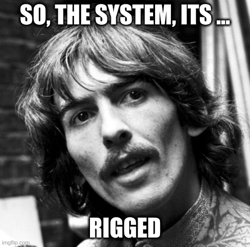 crazy little thing called love |  SO, THE SYSTEM, ITS ... RIGGED | image tagged in hi george | made w/ Imgflip meme maker