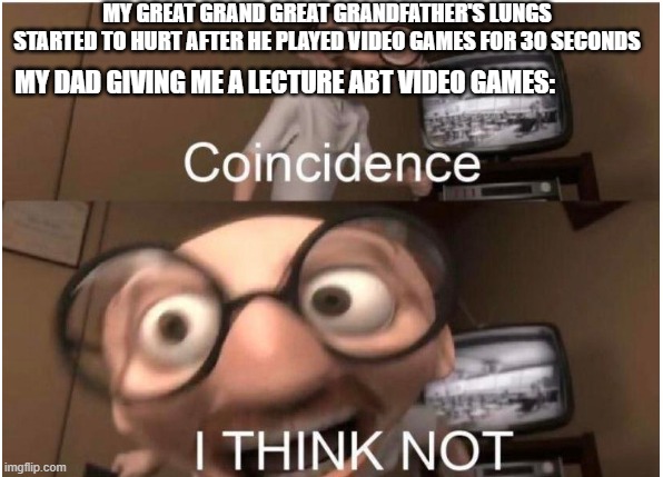 Coincidence, I THINK NOT | MY GREAT GRAND GREAT GRANDFATHER'S LUNGS STARTED TO HURT AFTER HE PLAYED VIDEO GAMES FOR 30 SECONDS; MY DAD GIVING ME A LECTURE ABT VIDEO GAMES: | image tagged in coincidence i think not | made w/ Imgflip meme maker