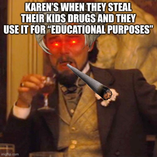Laughing Leo | KAREN’S WHEN THEY STEAL THEIR KIDS DRUGS AND THEY USE IT FOR “EDUCATIONAL PURPOSES” | image tagged in memes,laughing leo | made w/ Imgflip meme maker