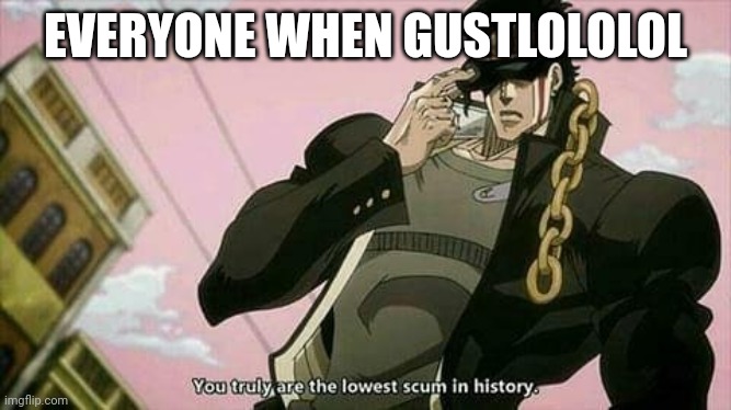 The lowest scum in history | EVERYONE WHEN GUSTLOLOLOL | image tagged in the lowest scum in history | made w/ Imgflip meme maker