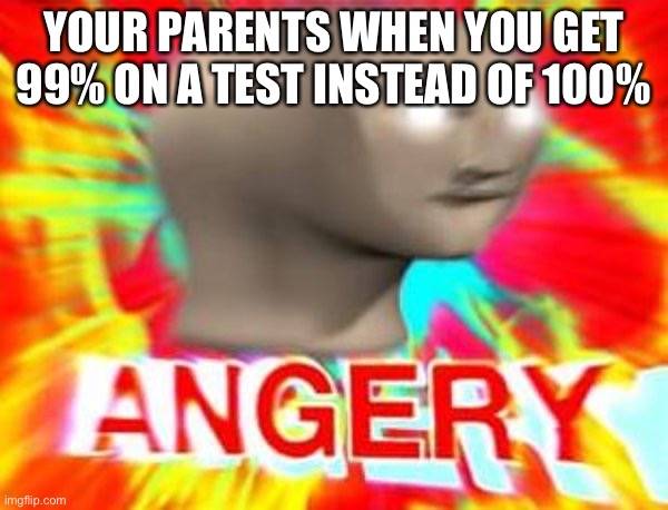 Surreal Angery | YOUR PARENTS WHEN YOU GET 99% ON A TEST INSTEAD OF 100% | image tagged in surreal angery | made w/ Imgflip meme maker