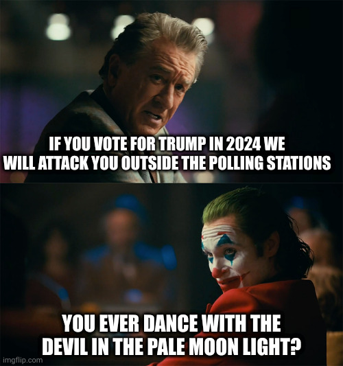 MAGA | IF YOU VOTE FOR TRUMP IN 2024 WE WILL ATTACK YOU OUTSIDE THE POLLING STATIONS; YOU EVER DANCE WITH THE DEVIL IN THE PALE MOON LIGHT? | image tagged in i'm tired of pretending it's not | made w/ Imgflip meme maker