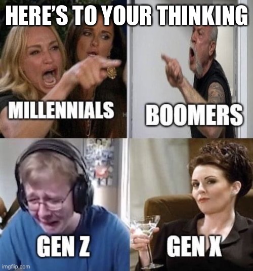 Millennials Boomers Gen Z Gen X | HERE’S TO YOUR THINKING | image tagged in millennials boomers gen z gen x | made w/ Imgflip meme maker