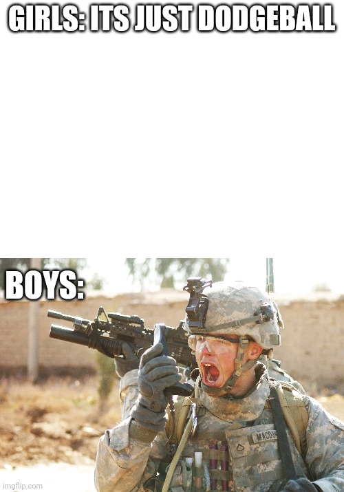 Its so true... | GIRLS: ITS JUST DODGEBALL; BOYS: | image tagged in blank white template,us army soldier yelling radio iraq war | made w/ Imgflip meme maker