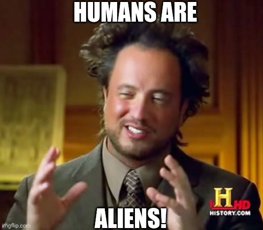 Ancient Aliens Meme | HUMANS ARE ALIENS! | image tagged in memes,ancient aliens | made w/ Imgflip meme maker
