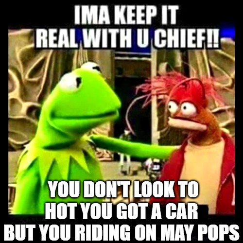 just the way it is | YOU DON'T LOOK TO HOT YOU GOT A CAR BUT YOU RIDING ON MAY POPS | image tagged in imma keep it real with you chief | made w/ Imgflip meme maker