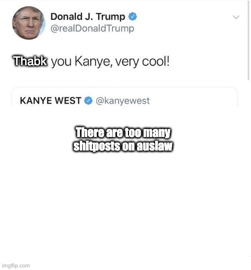 Thank you Kanye, very cool! | Thabk; There are too many shitposts on auslaw | image tagged in thank you kanye very cool | made w/ Imgflip meme maker