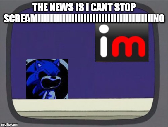 AAAAAAAAAAAAAAAAAAAAAAAAAAAAAAAAAAAAAAAAAAAAA | THE NEWS IS I CANT STOP SCREAMIIIIIIIIIIIIIIIIIIIIIIIIIIIIIIIIIIIIIING | image tagged in imgflip news | made w/ Imgflip meme maker