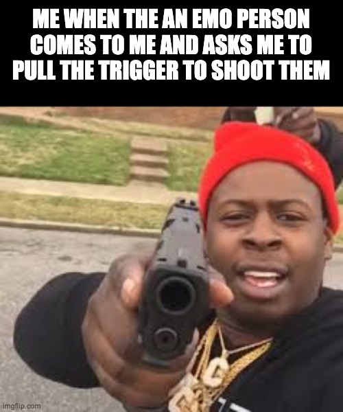 I really don't care and hate those drama kings and queens | ME WHEN THE AN EMO PERSON COMES TO ME AND ASKS ME TO PULL THE TRIGGER TO SHOOT THEM | image tagged in gun point | made w/ Imgflip meme maker