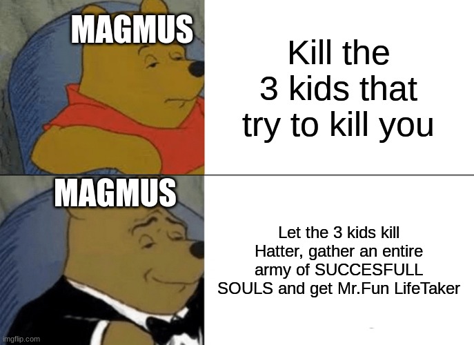 Tuxedo Winnie The Pooh Meme | Kill the 3 kids that try to kill you; MAGMUS; MAGMUS; Let the 3 kids kill Hatter, gather an entire army of SUCCESFULL SOULS and get Mr.Fun LifeTaker | image tagged in memes,tuxedo winnie the pooh | made w/ Imgflip meme maker