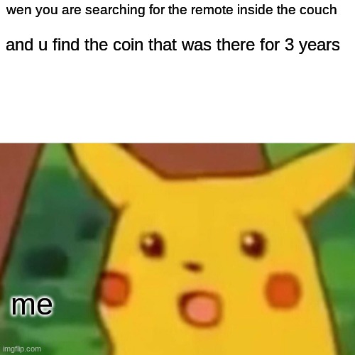 Surprised Pikachu Meme | wen you are searching for the remote inside the couch; and u find the coin that was there for 3 years; me | image tagged in memes,surprised pikachu | made w/ Imgflip meme maker