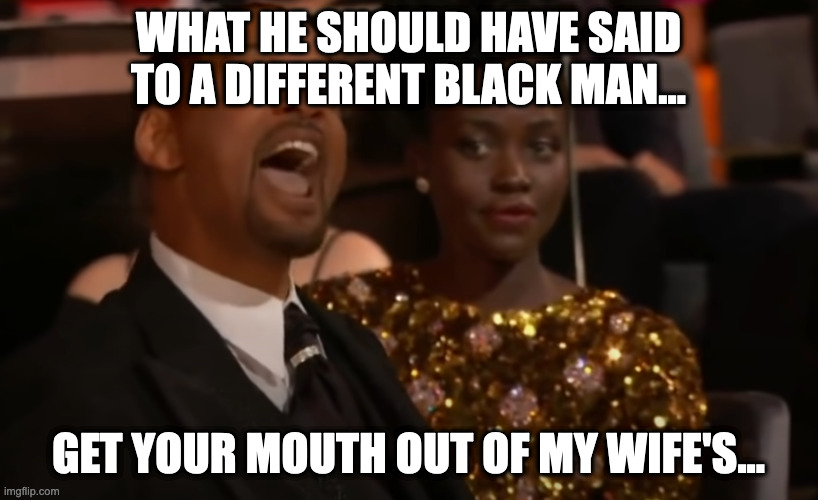Will Smith keep your | WHAT HE SHOULD HAVE SAID TO A DIFFERENT BLACK MAN... GET YOUR MOUTH OUT OF MY WIFE'S... | image tagged in will smith keep out ya f ckin | made w/ Imgflip meme maker