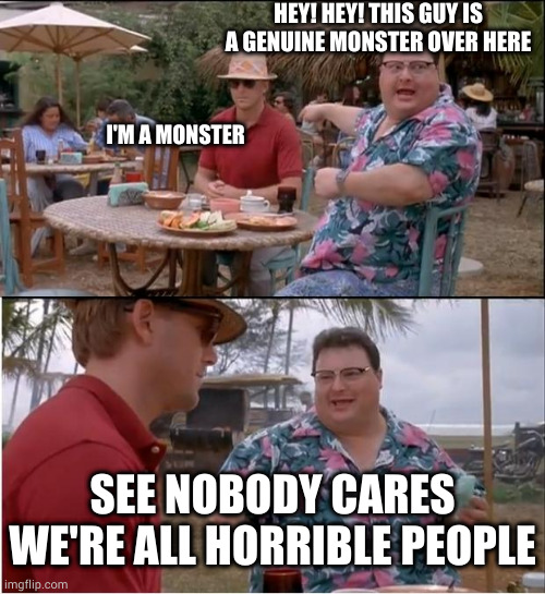 Beer is a depressant | HEY! HEY! THIS GUY IS A GENUINE MONSTER OVER HERE; I'M A MONSTER; SEE NOBODY CARES
WE'RE ALL HORRIBLE PEOPLE | image tagged in memes,see nobody cares | made w/ Imgflip meme maker