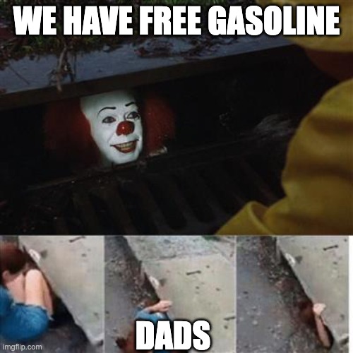 GAS | WE HAVE FREE GASOLINE; DADS | image tagged in pennywise in sewer | made w/ Imgflip meme maker