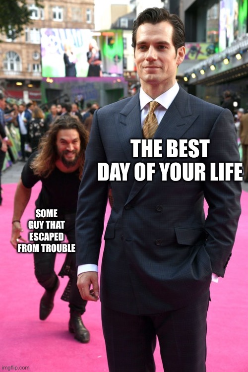 Couldn’t find a title | THE BEST DAY OF YOUR LIFE; SOME GUY THAT ESCAPED FROM TROUBLE | image tagged in jason momoa henry cavill meme | made w/ Imgflip meme maker