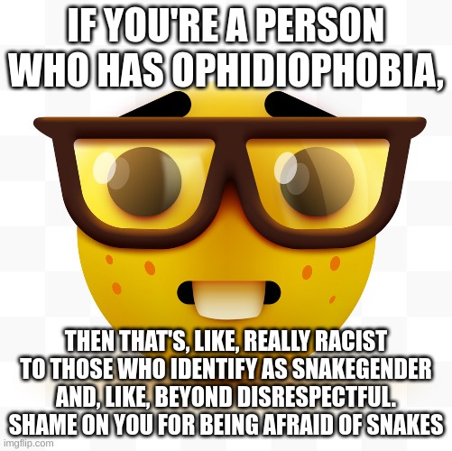 cry about it | IF YOU'RE A PERSON WHO HAS OPHIDIOPHOBIA, THEN THAT'S, LIKE, REALLY RACIST TO THOSE WHO IDENTIFY AS SNAKEGENDER AND, LIKE, BEYOND DISRESPECTFUL. SHAME ON YOU FOR BEING AFRAID OF SNAKES | image tagged in nerd emoji | made w/ Imgflip meme maker