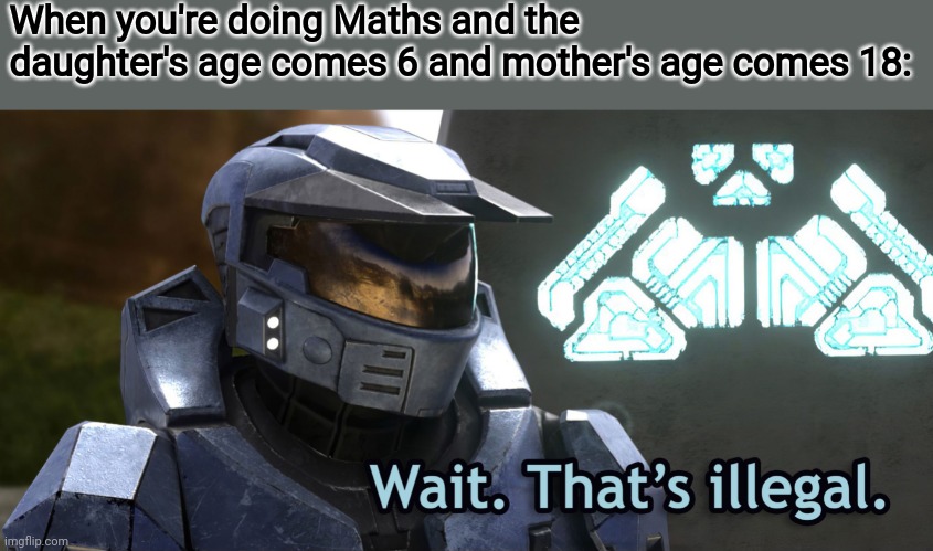 Wait Thats illegal HD | When you're doing Maths and the daughter's age comes 6 and mother's age comes 18: | image tagged in wait thats illegal hd | made w/ Imgflip meme maker