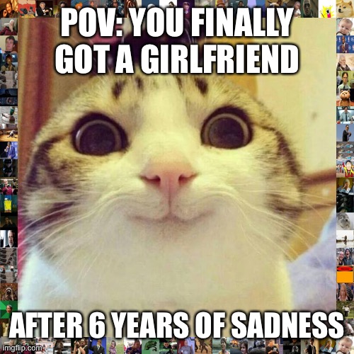 Smiling Cat |  POV: YOU FINALLY GOT A GIRLFRIEND; AFTER 6 YEARS OF SADNESS | image tagged in memes,smiling cat,cats,cat,pets | made w/ Imgflip meme maker