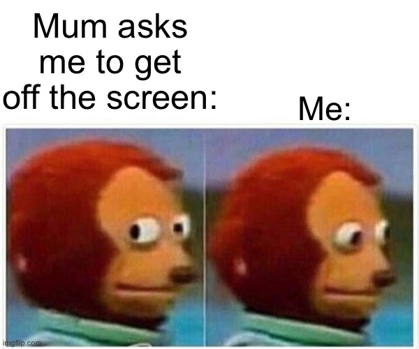 Monkey Puppet | Mum asks me to get off the screen:; Me: | image tagged in memes,monkey puppet | made w/ Imgflip meme maker