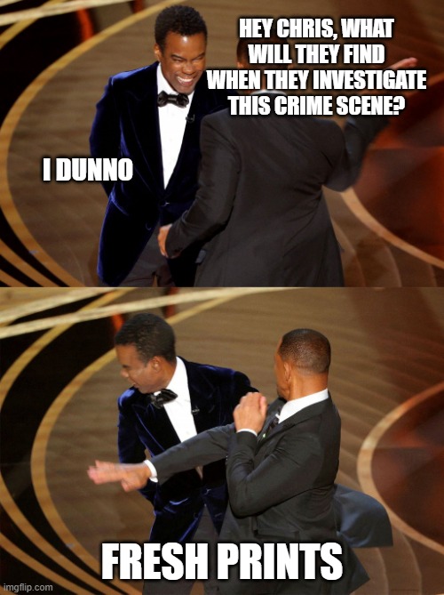 Alright, I've milked this as far as I can go | HEY CHRIS, WHAT WILL THEY FIND WHEN THEY INVESTIGATE THIS CRIME SCENE? I DUNNO; FRESH PRINTS | image tagged in will smith slaps chris rock,fresh prince,investigation,memes,oscars,2022 | made w/ Imgflip meme maker