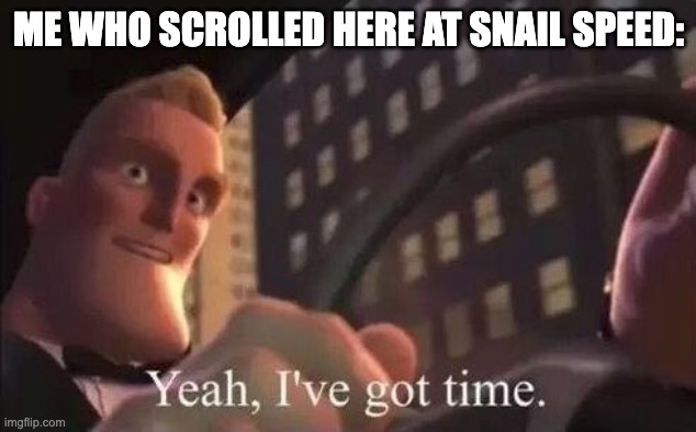 yeah, i've got time | ME WHO SCROLLED HERE AT SNAIL SPEED: | image tagged in yeah i've got time | made w/ Imgflip meme maker