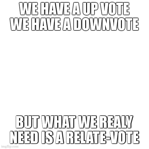 Blank Transparent Square Meme | WE HAVE A UP VOTE WE HAVE A DOWNVOTE; BUT WHAT WE REALY NEED IS A RELATE-VOTE | image tagged in memes,blank transparent square | made w/ Imgflip meme maker