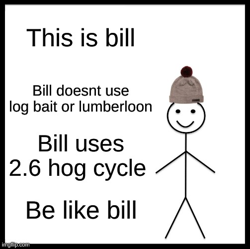Be Like Bill | This is bill; Bill doesnt use log bait or lumberloon; Bill uses 2.6 hog cycle; Be like bill | image tagged in memes,be like bill | made w/ Imgflip meme maker