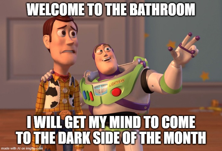 X, X Everywhere | WELCOME TO THE BATHROOM; I WILL GET MY MIND TO COME TO THE DARK SIDE OF THE MONTH | image tagged in memes,x x everywhere | made w/ Imgflip meme maker