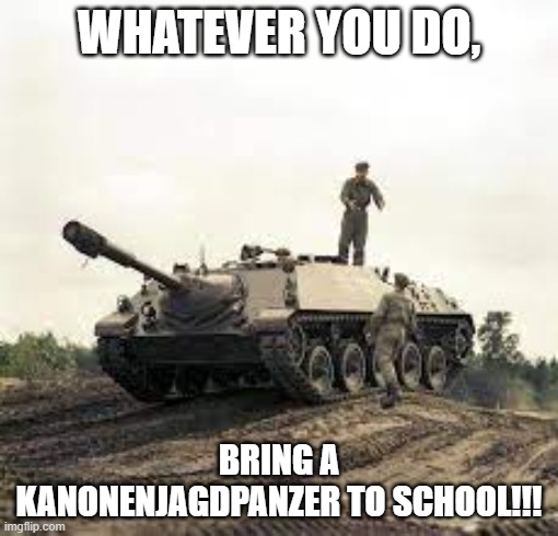 WW2 by Germany | WHATEVER YOU DO, BRING A KANONENJAGDPANZER TO SCHOOL!!! | image tagged in ww2 by germany | made w/ Imgflip meme maker