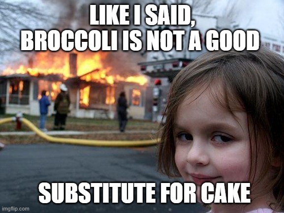 Vegetable Arson | LIKE I SAID, BROCCOLI IS NOT A GOOD; SUBSTITUTE FOR CAKE | image tagged in memes,disaster girl,vegetables | made w/ Imgflip meme maker