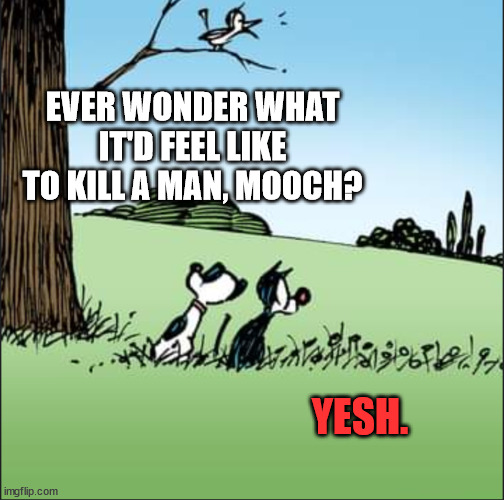 Mutts, Evil Edition | EVER WONDER WHAT IT'D FEEL LIKE TO KILL A MAN, MOOCH? YESH. | image tagged in mutts,mutts comic,comic,sunday morning,comic strip,dark humor | made w/ Imgflip meme maker