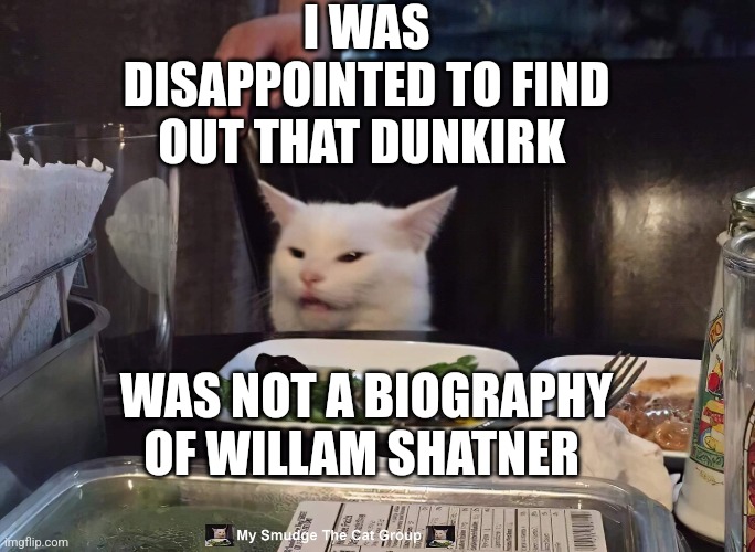  I WAS DISAPPOINTED TO FIND OUT THAT DUNKIRK; WAS NOT A BIOGRAPHY OF WILLAM SHATNER | image tagged in smudge the cat,woman yelling at cat | made w/ Imgflip meme maker
