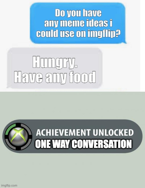 Conversations be like | Do you have any meme ideas i could use on imgflip? Hungry. Have any food; ONE WAY CONVERSATION | image tagged in blank text conversation,achievement unlocked,relatable,funny,memes,haha | made w/ Imgflip meme maker