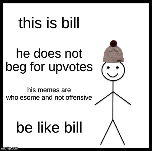 Be Like Bill | this is bill; he does not beg for upvotes; his memes are wholesome and not offensive; be like bill | image tagged in memes,be like bill | made w/ Imgflip meme maker