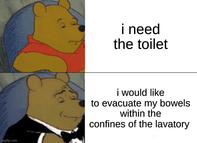 Tuxedo Winnie The Pooh | i need the toilet; i would like to evacuate my bowels within the confines of the lavatory | image tagged in memes,tuxedo winnie the pooh | made w/ Imgflip meme maker