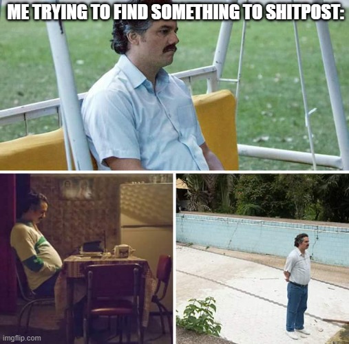 ._. | ME TRYING TO FIND SOMETHING TO SHITPOST: | image tagged in memes,sad pablo escobar | made w/ Imgflip meme maker