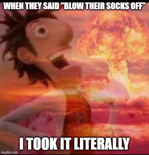 well, I had a blast |  WHEN THEY SAID "BLOW THEIR SOCKS OFF"; I TOOK IT LITERALLY | image tagged in mushroomcloudy,bewm | made w/ Imgflip meme maker