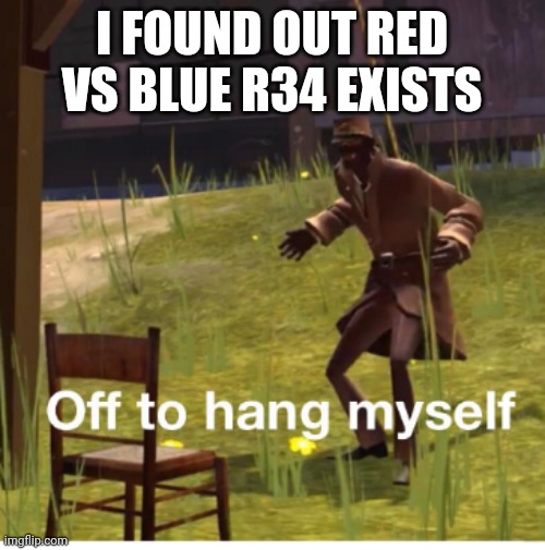 Off to hang myself! | I FOUND OUT RED VS BLUE R34 EXISTS | image tagged in off to hang myself | made w/ Imgflip meme maker