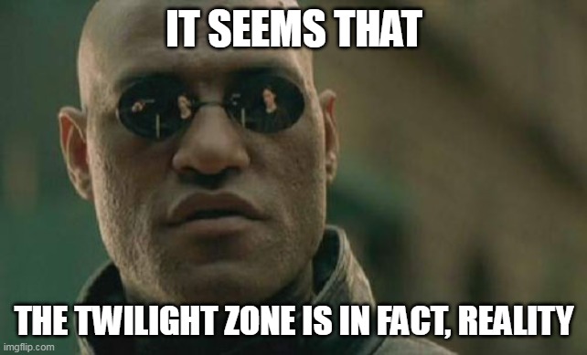 TWILIGHT ZONE IS NOW REALITY | IT SEEMS THAT; THE TWILIGHT ZONE IS IN FACT, REALITY | image tagged in memes,matrix morpheus | made w/ Imgflip meme maker