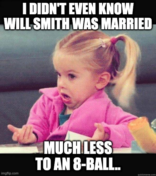I dont know girl |  I DIDN'T EVEN KNOW WILL SMITH WAS MARRIED; MUCH LESS TO AN 8-BALL.. | image tagged in i dont know girl | made w/ Imgflip meme maker