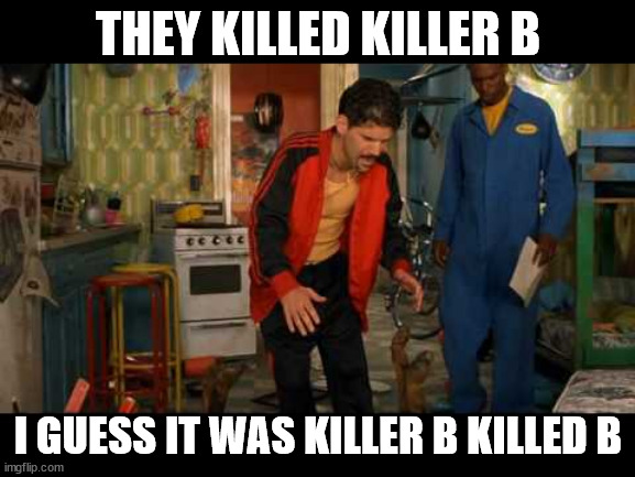 They Killed Killer B | THEY KILLED KILLER B; I GUESS IT WAS KILLER B KILLED B | image tagged in half baked,killer | made w/ Imgflip meme maker