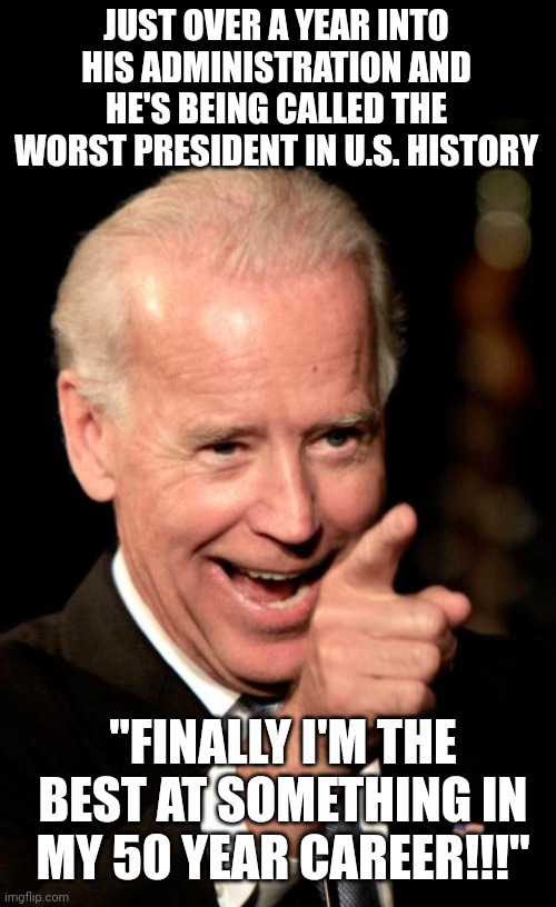 Smilin Biden | JUST OVER A YEAR INTO HIS ADMINISTRATION AND HE'S BEING CALLED THE WORST PRESIDENT IN U.S. HISTORY; "FINALLY I'M THE BEST AT SOMETHING IN MY 50 YEAR CAREER!!!" | image tagged in memes,smilin biden | made w/ Imgflip meme maker