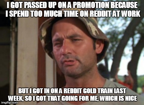 So I Got That Goin For Me Which Is Nice | I GOT PASSED UP ON A PROMOTION BECAUSE I SPEND TOO MUCH TIME ON REDDIT AT WORK BUT I GOT IN ON A REDDIT GOLD TRAIN LAST WEEK, SO I GOT THAT  | image tagged in memes,so i got that goin for me which is nice,AdviceAnimals | made w/ Imgflip meme maker