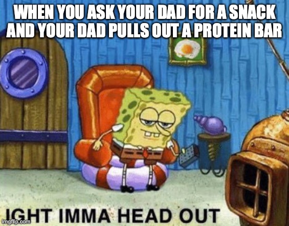 QWA | WHEN YOU ASK YOUR DAD FOR A SNACK AND YOUR DAD PULLS OUT A PROTEIN BAR | image tagged in ight imma head out | made w/ Imgflip meme maker