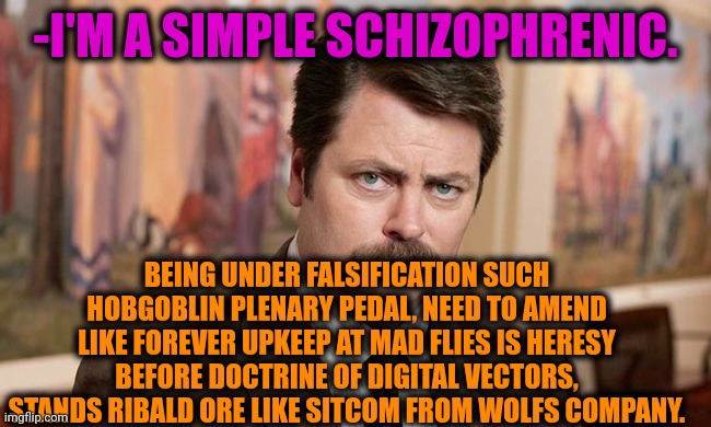 -Take this right now. |  -I'M A SIMPLE SCHIZOPHRENIC. BEING UNDER FALSIFICATION SUCH HOBGOBLIN PLENARY PEDAL, NEED TO AMEND LIKE FOREVER UPKEEP AT MAD FLIES IS HERESY BEFORE DOCTRINE OF DIGITAL VECTORS, STANDS RIBALD ORE LIKE SITCOM FROM WOLFS COMPANY. | image tagged in i'm a simple man,schizophrenia,ron swanson,you don't say,mental illness,fresh memes | made w/ Imgflip meme maker