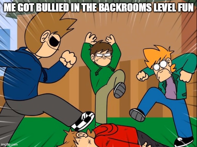 Eddsworld bully tord | ME GOT BULLIED IN THE BACKROOMS LEVEL FUN | image tagged in eddsworld bully tord | made w/ Imgflip meme maker